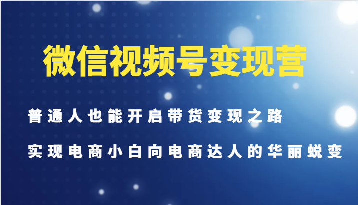 微信视频号变现营-普通人也能开启带货变现之路，实现电商小白向电商达人的华丽蜕变-轻创星球网