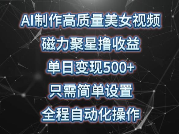 AI制作高质量美女视频，磁力聚星撸收益，单日变现500+，只需简单设置，全程自动化操作【揭秘】-轻创星球网