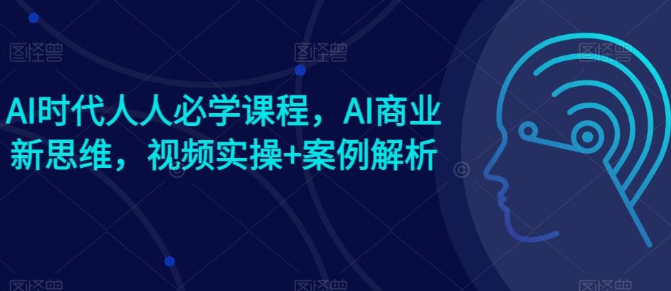 AI时代人人必学课程，AI商业新思维，视频实操+案例解析【赠AI商业爆款案例】-轻创星球网