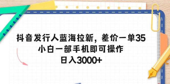 抖音发行人蓝海拉新,差价一单35,小白一部手机即可操作,日入3000+-轻创星球网