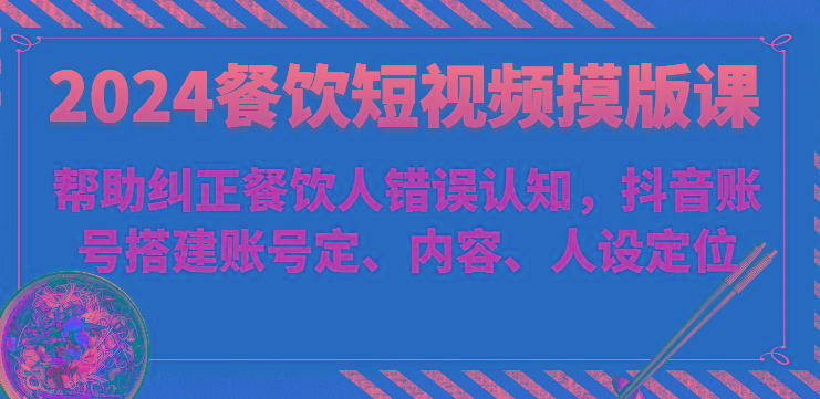 2024餐饮短视频摸版课-帮助纠正餐饮人错误认知，抖音账号搭建账号定、内容、人设定位-轻创星球网