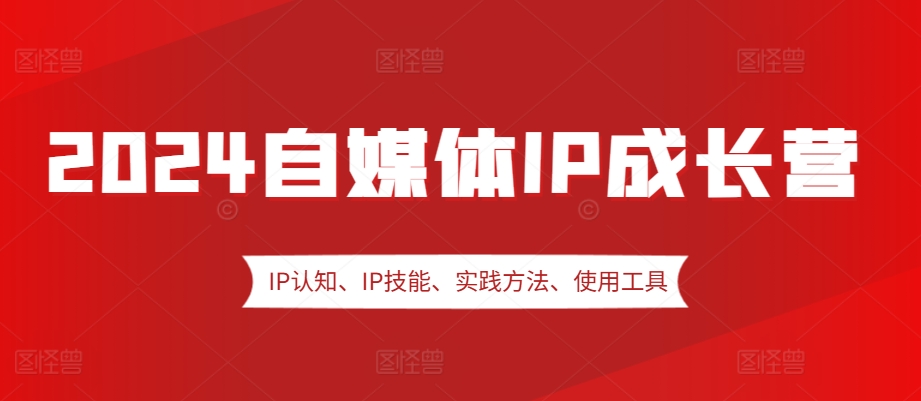 2024自媒体IP成长营，IP认知、IP技能、实践方法、使用工具、嘉宾分享等-轻创星球网