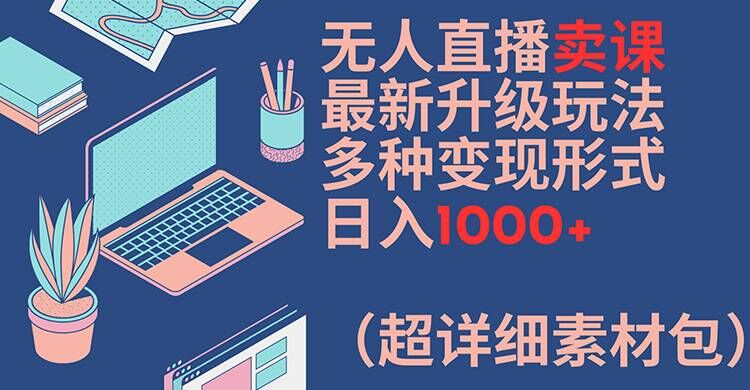 无人直播卖课最新升级玩法，多种变现形式，日入1000+(超详细素材包)【揭秘】-轻创星球网