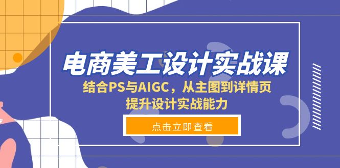 电商美工设计实战课，结合PS与AIGC，从主图到详情页，提升设计实战能力-轻创星球网