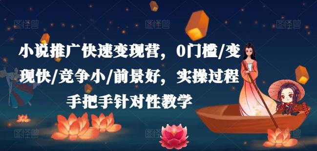 小说推广快速变现营,0门槛/变现快/竞争小/前景好,实操过程手把手针对性教学