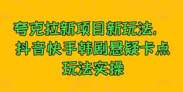 夸克拉新项目新玩法， 抖音快手韩剧悬疑卡点玩法实操-轻创星球网
