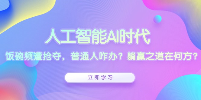 人工智能AI时代，饭碗频遭抢夺，普通人咋办？躺赢之道在何方？-轻创星球网