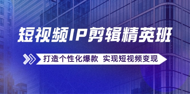 短视频IP剪辑精英班：复刻爆款秘籍，打造个性化爆款 实现短视频变现-轻创星球网