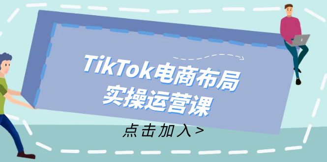 TikTok电商布局实操运营课：从新手到精通，成为TikTok带货运营高手-轻创星球网