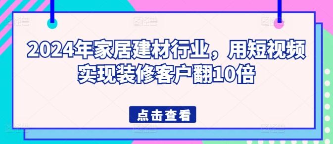 2024年家居建材行业，用短视频实现装修客户翻10倍-轻创星球网