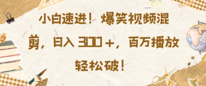 小白速进，爆笑视频混剪，日入3张，百万播放轻松破【揭秘】-轻创星球网