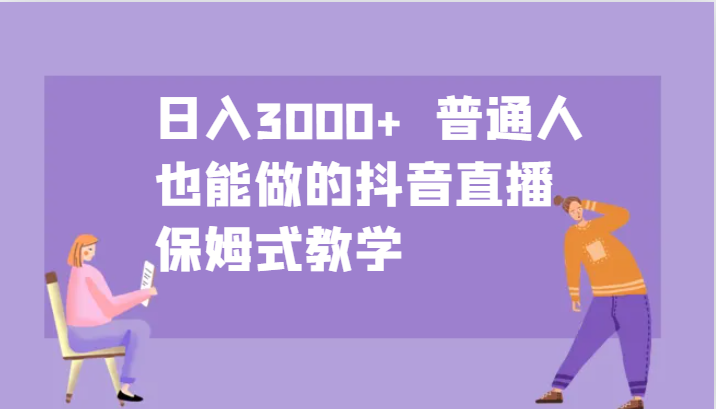 日入3000+ 普通人也能做的抖音直播 保姆式教学-轻创星球网