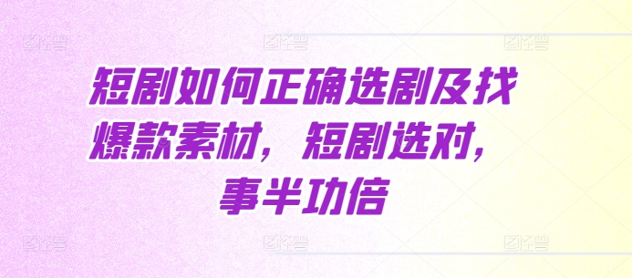 短剧如何正确选剧及找爆款素材，短剧选对，事半功倍-轻创星球网