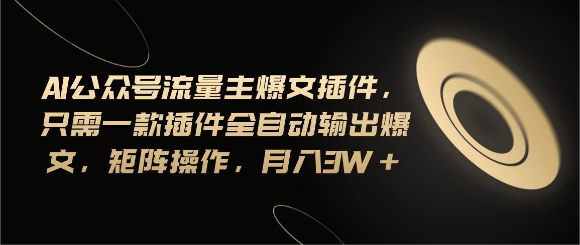Ai公众号流量主爆文插件,只需一款插件全自动输出爆文,矩阵操作,月入3w+-轻创星球网