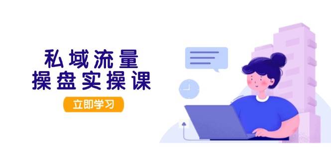 私域流量操盘实操课,从用户调研到成交变现,打造可落地的私域引流策略-轻创星球网