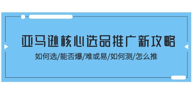 亚马逊核心选品推广新攻略！如何选/能否爆/难或易/如何测/怎么推-轻创星球网