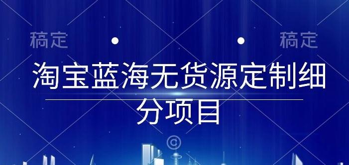 淘宝蓝海无货源定制细分项目，从0到起店实操全流程【揭秘】-轻创星球网