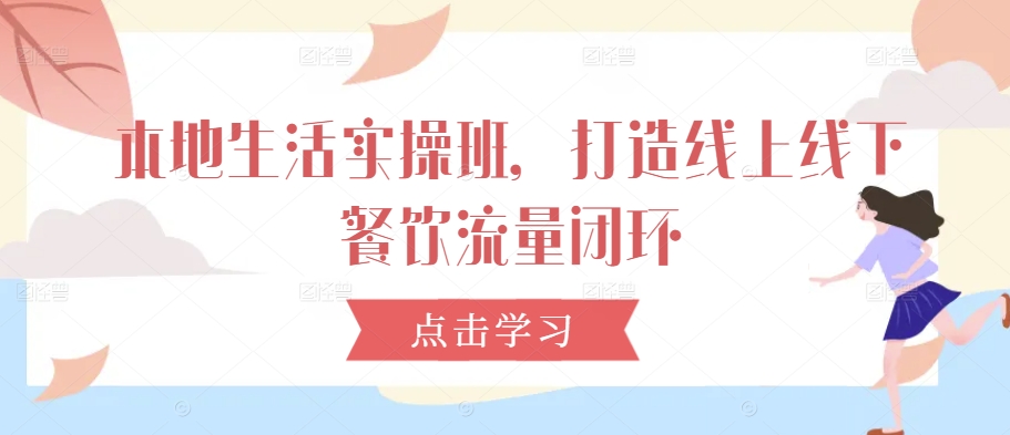 本地生活实操班，打造线上线下餐饮流量闭环-轻创星球网