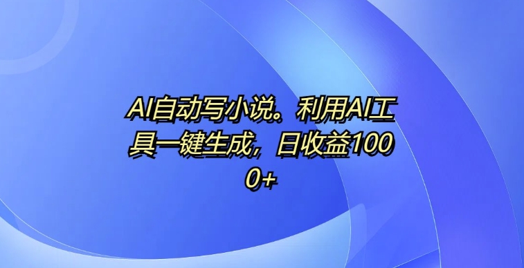 AI自动写小说，利用AI工具一键生成，日收益1k【揭秘】-轻创星球网
