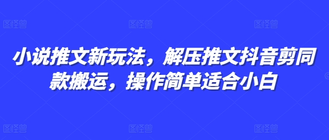 小说推文新玩法，解压推文抖音剪同款搬运，操作简单适合小白-轻创星球网