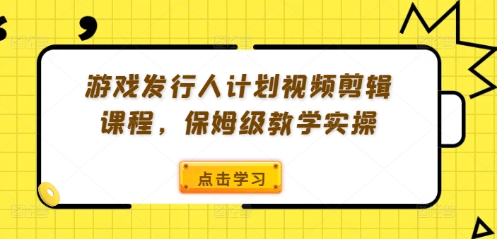 游戏发行人计划视频剪辑课程，保姆级教学实操-轻创星球网
