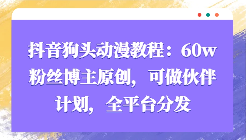 抖音狗头动漫教程：60w粉丝博主原创，可做伙伴计划，全平台分发-轻创星球网