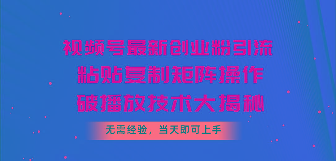 视频号最新创业粉引流，粘贴复制矩阵操作，破播放技术大揭秘，无需经验...-轻创星球网