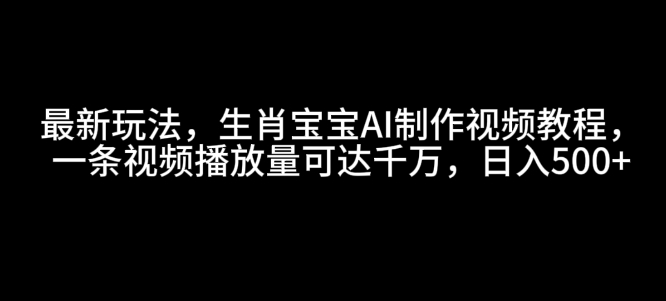 最新玩法，生肖宝宝AI制作视频教程，一条视频播放量可达千万，日入5张【揭秘】-轻创星球网
