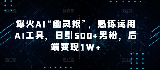 爆火AI“幽灵娘”，熟练运用AI工具，日引500+男粉，后端变现1W+【揭秘】-轻创星球网