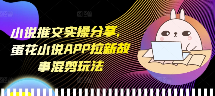 小说推文实操分享,蛋花小说APP拉新故事混剪玩法-轻创星球网
