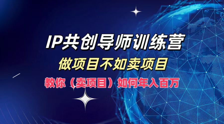IP共创导师训练营，做项目不如卖项目，教你(卖项目)如何实现年入百万-轻创星球网