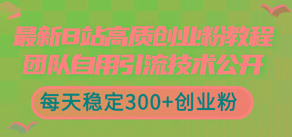 最新B站高质创业粉教程，团队自用引流技术公开，每天稳定300+创业粉-轻创星球网