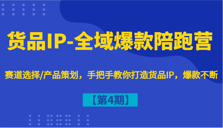 货品IP-全域爆款陪跑营【第4期】赛道选择/产品策划，手把手教你打造货品IP，爆款不断-轻创星球网