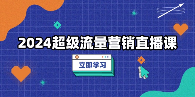 2024超级流量营销直播课，低成本打法，提升流量转化率，案例拆解爆款-轻创星球网