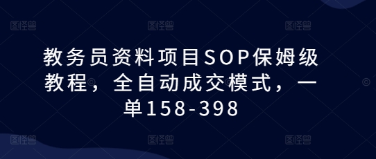 教务员资料项目SOP保姆级教程，全自动成交模式，一单158-398-轻创星球网