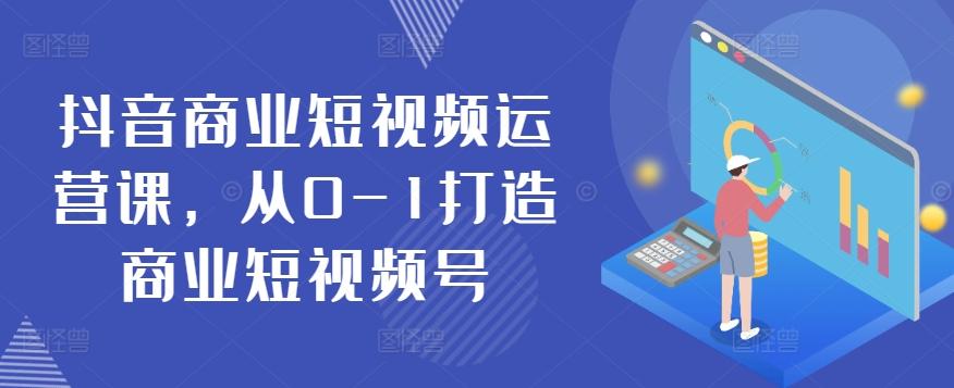 抖音商业短视频运营课，从0-1打造商业短视频号-轻创星球网