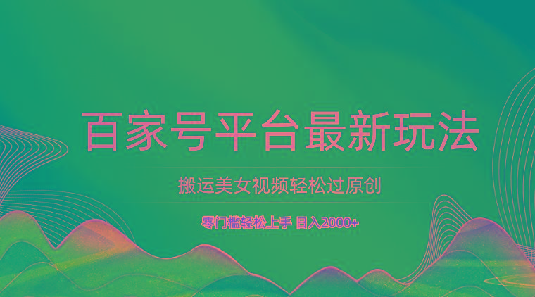 百家号平台搬运美女视频轻松过原创最新玩法，零门槛轻松上手，日入2000+ 可批量-轻创星球网