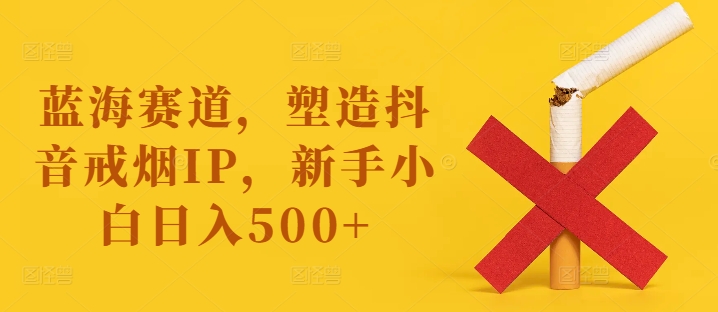 蓝海赛道，塑造抖音戒烟IP，新手小白日入500+【揭秘】-轻创星球网
