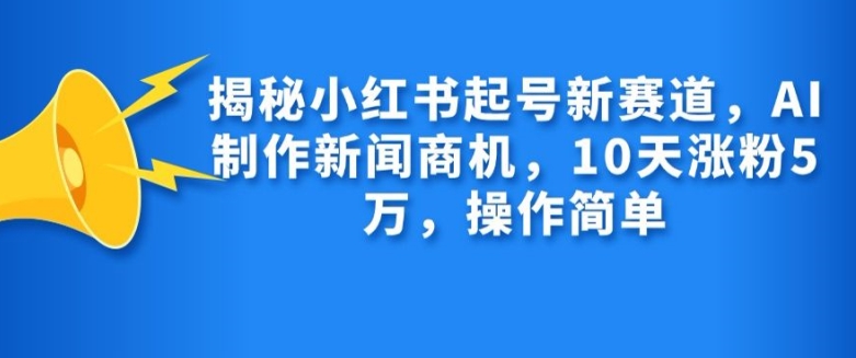 揭秘小红书起号新赛道,AI制作新闻商机,10天涨粉1万,操作简单-轻创星球网