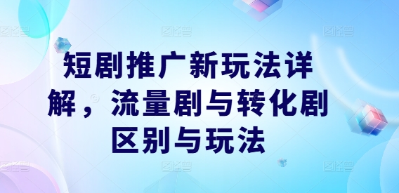 短剧推广新玩法详解，流量剧与转化剧区别与玩法-轻创星球网
