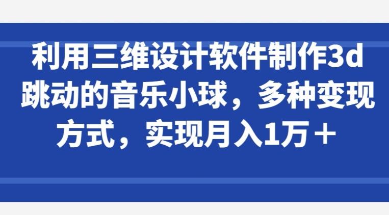 利用三维设计软件制作3d跳动的音乐小球，多种变现方式，实现月入1万+【揭秘】-轻创星球网
