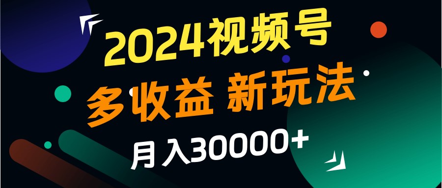 2024视频号多收益的新玩法，月入3w+，新手小白都能简单上手！-轻创星球网