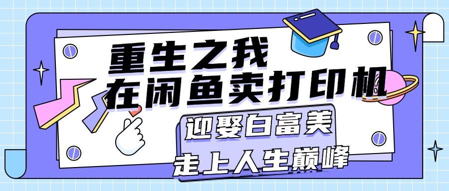 重生之我在闲鱼卖打印机,月入过万,迎娶白富美,走上人生巅峰-轻创星球网