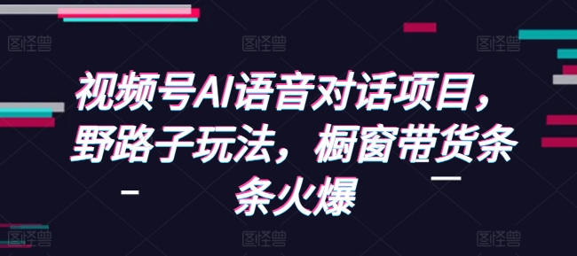 视频号AI语音对话项目，野路子玩法，橱窗带货条条火爆-轻创星球网