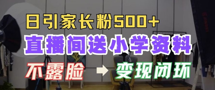直播间送小学资料，每天引流家长粉500+，变现闭环模式【揭秘】-轻创星球网