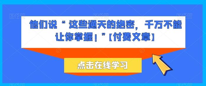 他们说 “ 这些通天的绝密，千万不能让你掌握! ”【付费文章】-轻创星球网