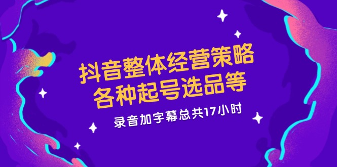 抖音整体经营策略,各种起号选品等 录音加字幕总共17小时-轻创星球网