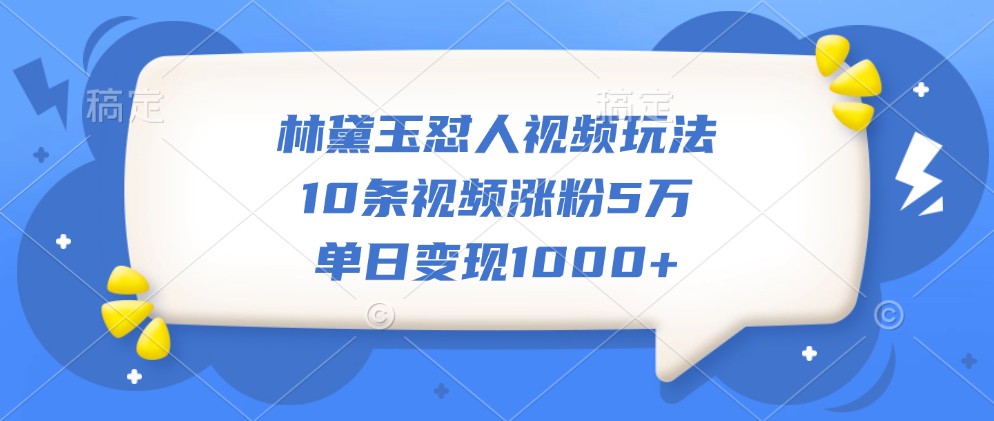 林黛玉怼人视频玩法，10条视频涨粉5万，单日变现1000+-轻创星球网