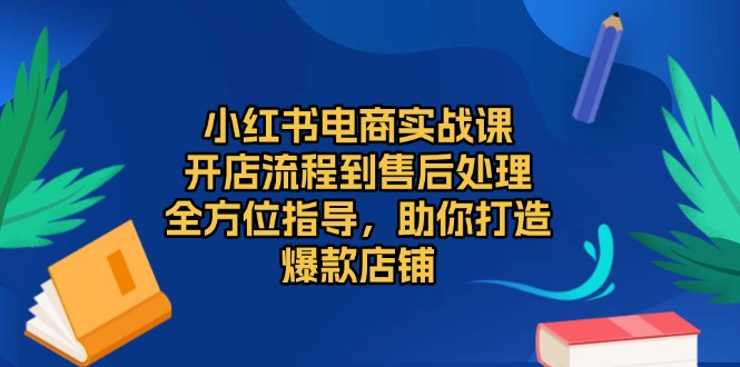 小红书电商实战课，开店流程到售后处理，全方位指导，助你打造爆款店铺-轻创星球网