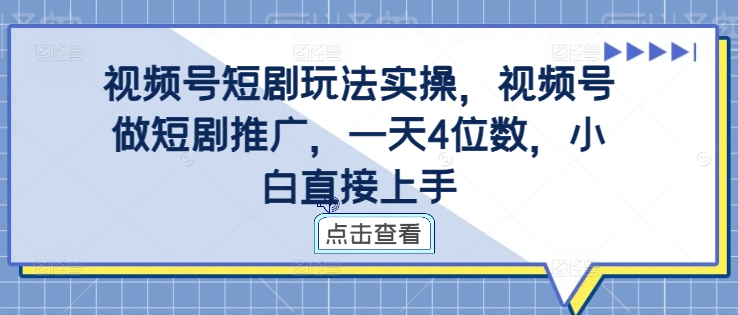 视频号短剧玩法实操，视频号做短剧推广，一天4位数，小白直接上手-轻创星球网